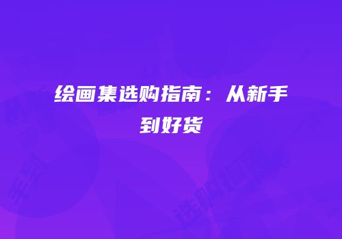 绘画集选购指南：从新手到好货