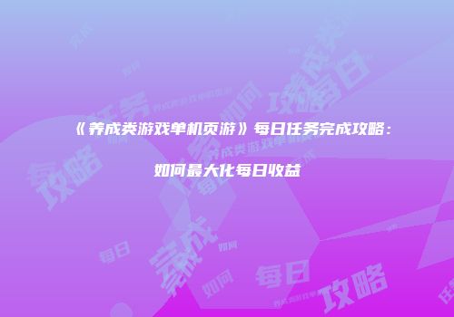 《养成类游戏单机页游》每日任务完成攻略：如何最大化每日收益