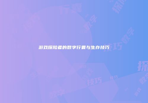 游戏探险者的数字行囊与生存技巧