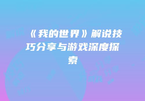 《我的世界》解说技巧分享与游戏深度探索