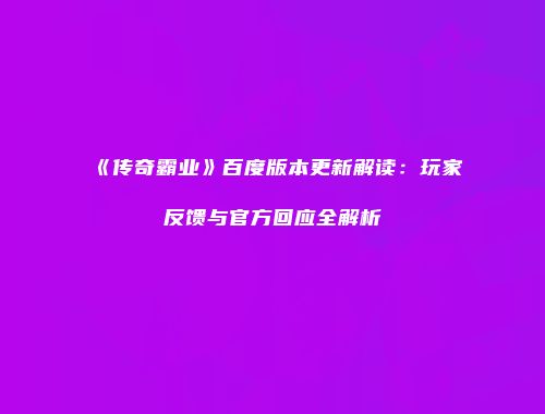 《传奇霸业》百度版本更新解读：玩家反馈与官方回应全解析