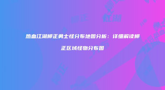 热血江湖柳正勇士怪分布地图分析：详细解读柳正区域怪物分布图