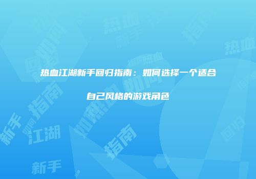 热血江湖新手回归指南：如何选择一个适合自己风格的游戏角色