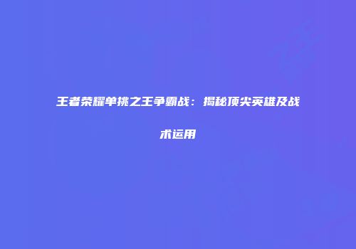 王者荣耀单挑之王争霸战：揭秘顶尖英雄及战术运用