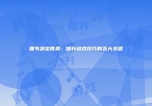细节决定胜负：提升游戏技巧的五大关键
