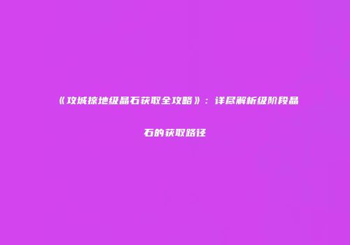 《攻城掠地级晶石获取全攻略》：详尽解析级阶段晶石的获取路径