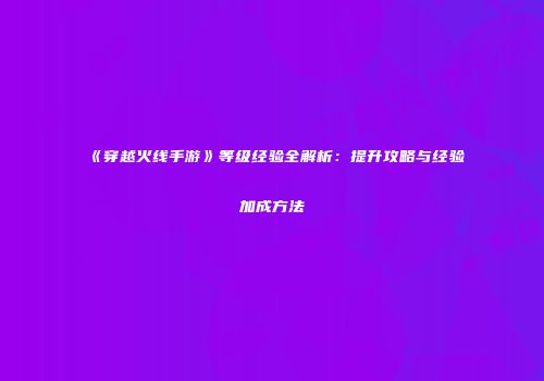 《穿越火线手游》等级经验全解析：提升攻略与经验加成方法