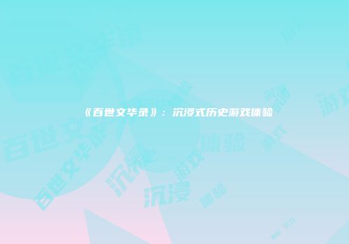 《百世文华录》：沉浸式历史游戏体验