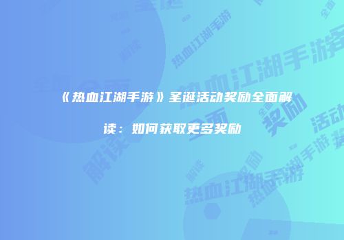 《热血江湖手游》圣诞活动奖励全面解读：如何获取更多奖励