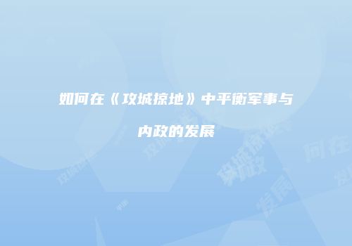 如何在《攻城掠地》中平衡军事与内政的发展