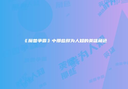 《魔兽争霸》中那些鲜为人知的英雄角色