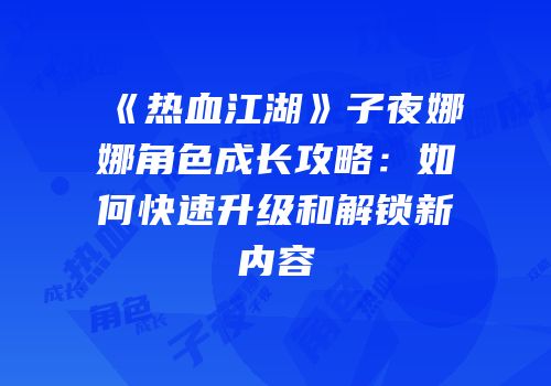 《热血江湖》子夜娜娜角色成长攻略:如何快速升级和解锁新内容