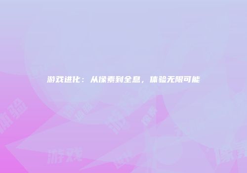 游戏进化：从像素到全息，体验无限可能