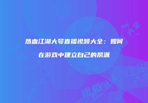 热血江湖大号直播视频大全：如何在游戏中建立自己的帮派