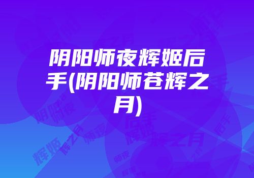 阴阳师夜辉姬后手(阴阳师苍辉之月)
