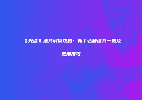 《光遇》道具解锁攻略：新手必备道具一览及使用技巧