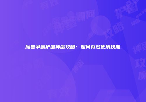 魔兽争霸护国神蛋攻略：如何有效使用技能