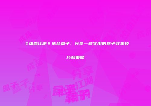 《热血江湖》成品盒子：分享一些实用的盒子收集技巧和策略