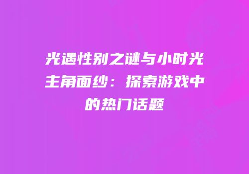 光遇性别之谜与小时光主角面纱：探索游戏中的热门话题