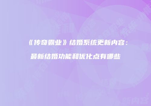 《传奇霸业》结婚系统更新内容：最新结婚功能和优化点有哪些
