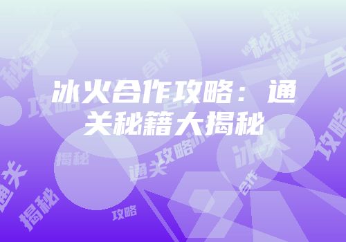 冰火合作攻略：通关秘籍大揭秘