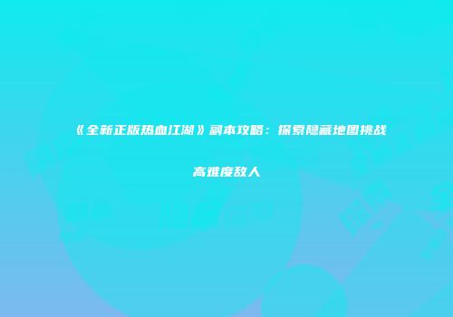 《全新正版热血江湖》副本攻略：探索隐藏地图挑战高难度敌人
