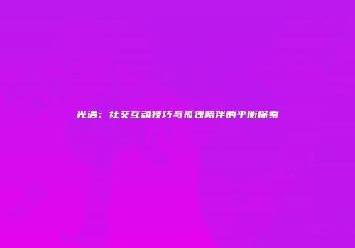 光遇：社交互动技巧与孤独陪伴的平衡探索
