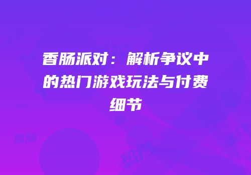 香肠派对：解析争议中的热门游戏玩法与付费细节
