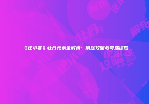 《逆水寒》牡丹元素全解析：用途攻略与奇遇探险