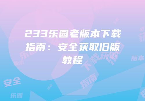 233乐园老版本下载指南：安全获取旧版教程