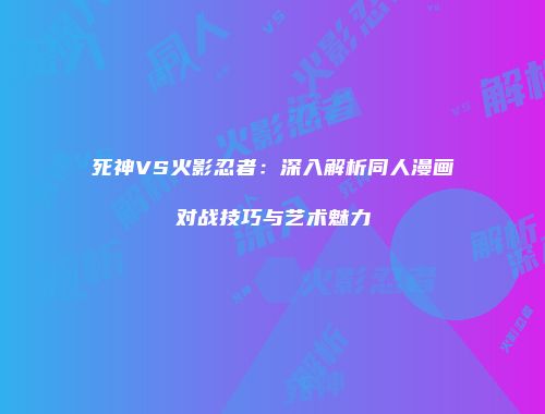 死神VS火影忍者：深入解析同人漫画对战技巧与艺术魅力