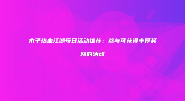 木子热血江湖每日活动推荐：参与可获得丰厚奖励的活动