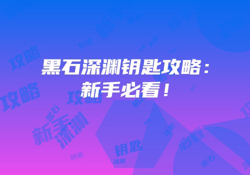 黑石深渊钥匙攻略：新手必看！