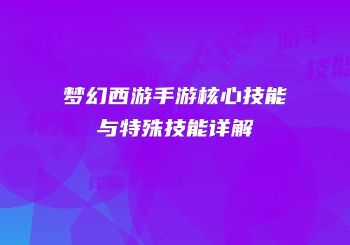 梦幻西游手游核心技能与特殊技能详解
