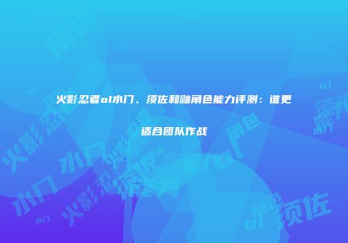 火影忍者ol水门、须佐和鼬角色能力评测：谁更适合团队作战