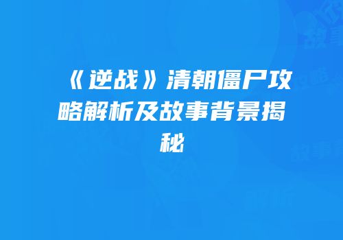 《逆战》清朝僵尸攻略解析及故事背景揭秘