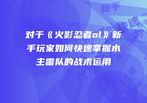 对于《火影忍者ol》新手玩家如何快速掌握水主雷队的战术运用