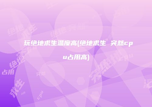 玩绝地求生温度高(绝地求生 突然cpu占用高)