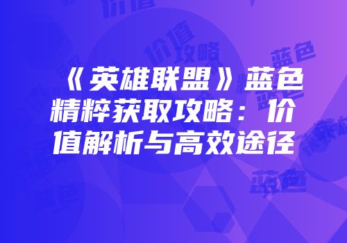 《英雄联盟》蓝色精粹获取攻略：价值解析与高效途径