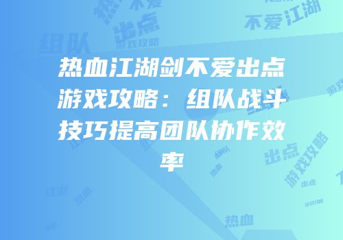 热血江湖剑不爱出点游戏攻略：组队战斗技巧提高团队协作效率