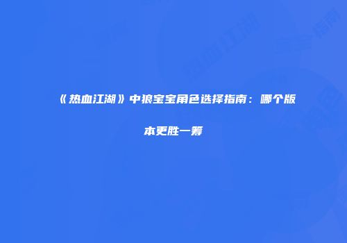 《热血江湖》中狼宝宝角色选择指南：哪个版本更胜一筹