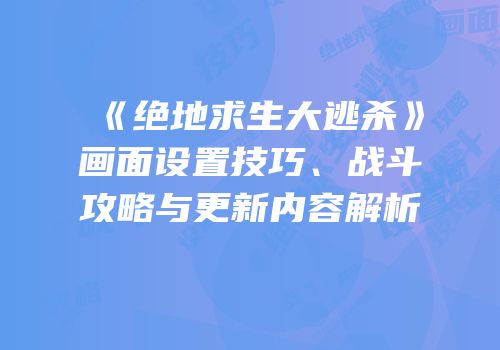 《绝地求生大逃杀》画面设置技巧、战斗攻略与更新内容解析
