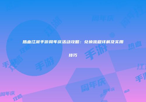 热血江湖手游周年庆活动攻略：兑换流程详解及实用技巧