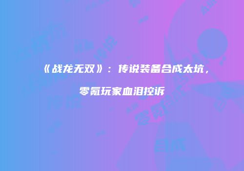 《战龙无双》：传说装备合成太坑，零氪玩家血泪控诉