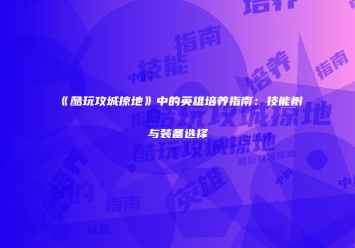 《酷玩攻城掠地》中的英雄培养指南：技能树与装备选择