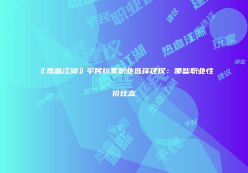 《热血江湖》平民玩家职业选择建议：哪些职业性价比高