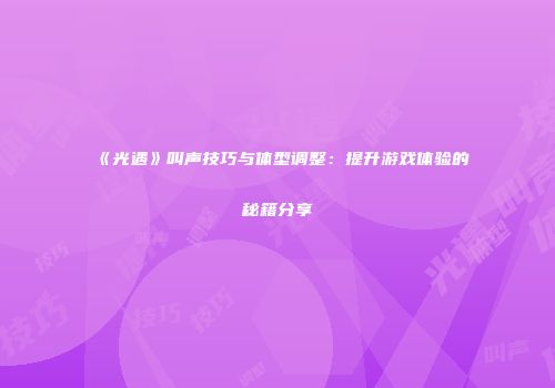 《光遇》叫声技巧与体型调整：提升游戏体验的秘籍分享