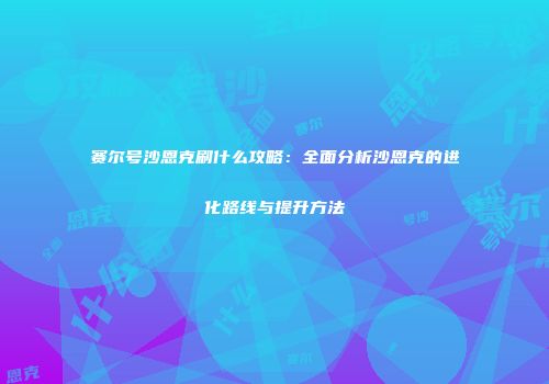 赛尔号沙恩克刷什么攻略：全面分析沙恩克的进化路线与提升方法
