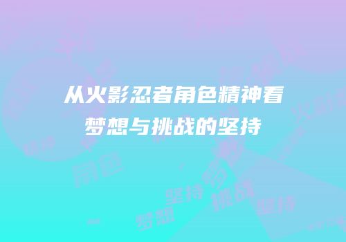 从火影忍者角色精神看梦想与挑战的坚持