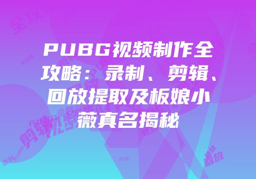 PUBG视频制作全攻略：录制、剪辑、回放提取及板娘小薇真名揭秘